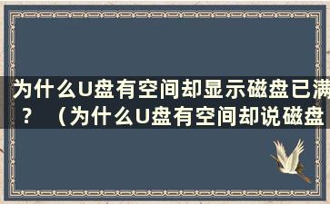 为什么U盘有空间却显示磁盘已满？ （为什么U盘有空间却说磁盘已满）